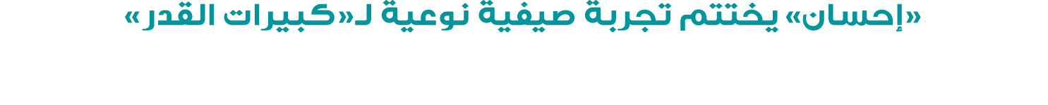«إحسان» يختتم تجربة صيفية نوعية لـ«كبيرات القدر»