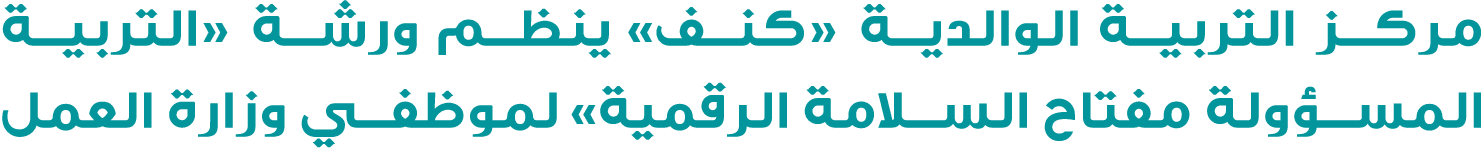 مركز التربية الوالدية «كنف» ينظم ورشة «التربية المسؤولة مفتاح السلامة الرقمية» لموظفي وزارة العمل